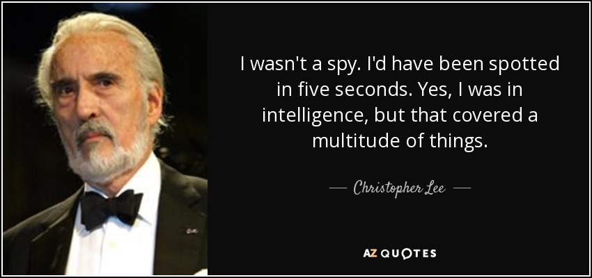 I wasn't a spy. I'd have been spotted in five seconds. Yes, I was in intelligence, but that covered a multitude of things. - Christopher Lee