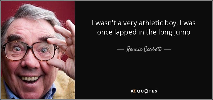 I wasn't a very athletic boy. I was once lapped in the long jump - Ronnie Corbett