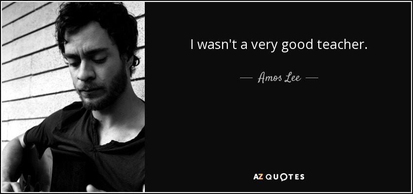I wasn't a very good teacher. - Amos Lee