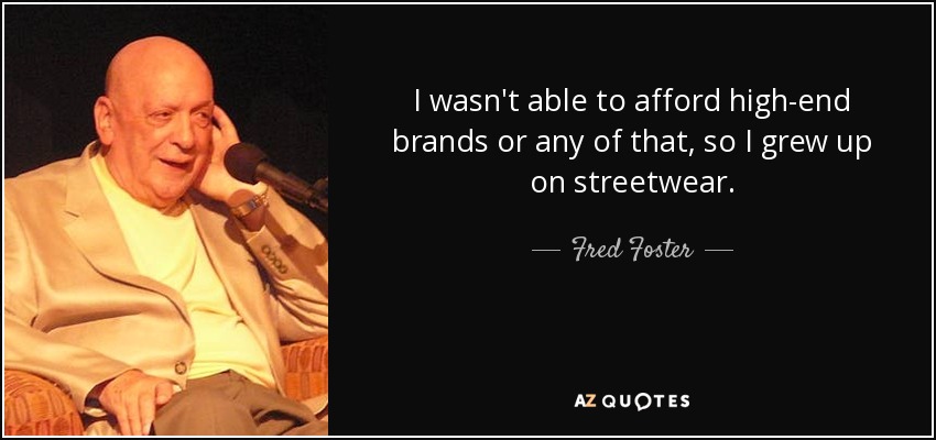 I wasn't able to afford high-end brands or any of that, so I grew up on streetwear. - Fred Foster