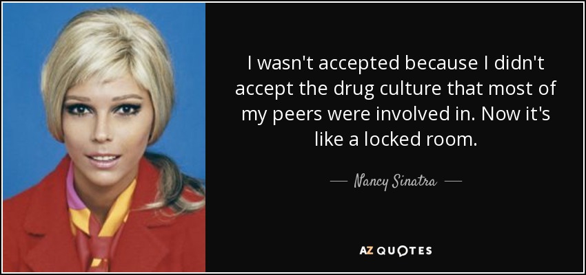 I wasn't accepted because I didn't accept the drug culture that most of my peers were involved in. Now it's like a locked room. - Nancy Sinatra