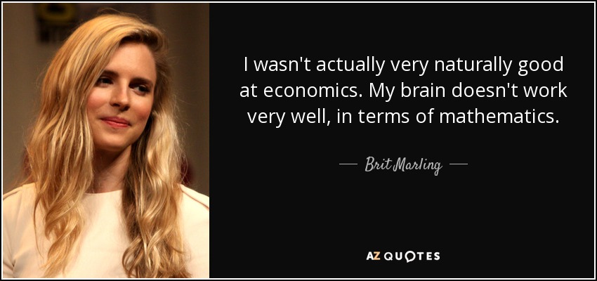 I wasn't actually very naturally good at economics. My brain doesn't work very well, in terms of mathematics. - Brit Marling