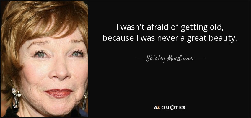 I wasn't afraid of getting old, because I was never a great beauty. - Shirley MacLaine