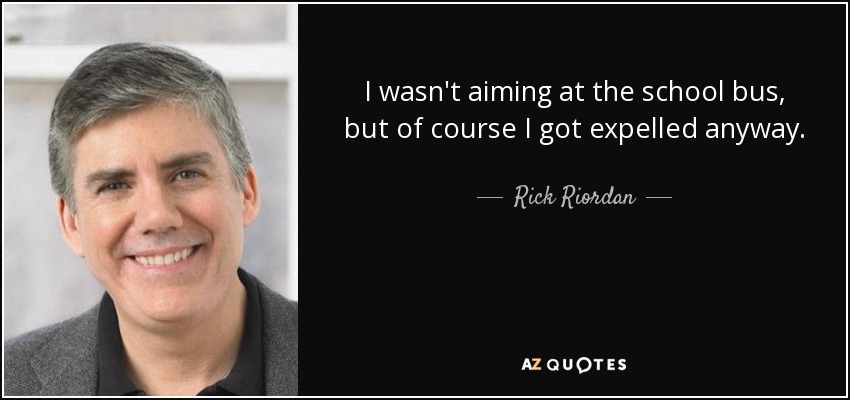 I wasn't aiming at the school bus, but of course I got expelled anyway. - Rick Riordan