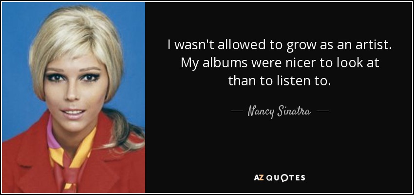 I wasn't allowed to grow as an artist. My albums were nicer to look at than to listen to. - Nancy Sinatra