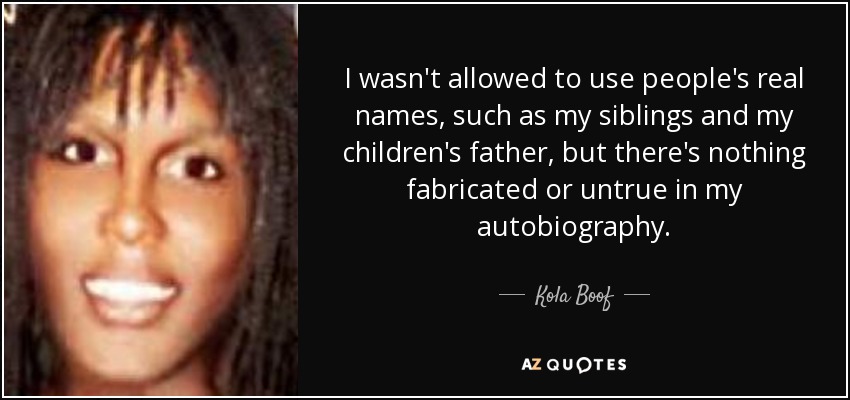I wasn't allowed to use people's real names, such as my siblings and my children's father, but there's nothing fabricated or untrue in my autobiography. - Kola Boof
