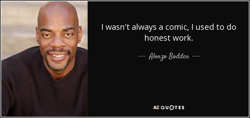 I wasn't always a comic, I used to do honest work. - Alonzo Bodden