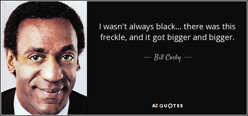 I wasn't always black... there was this freckle, and it got bigger and bigger. - Bill Cosby