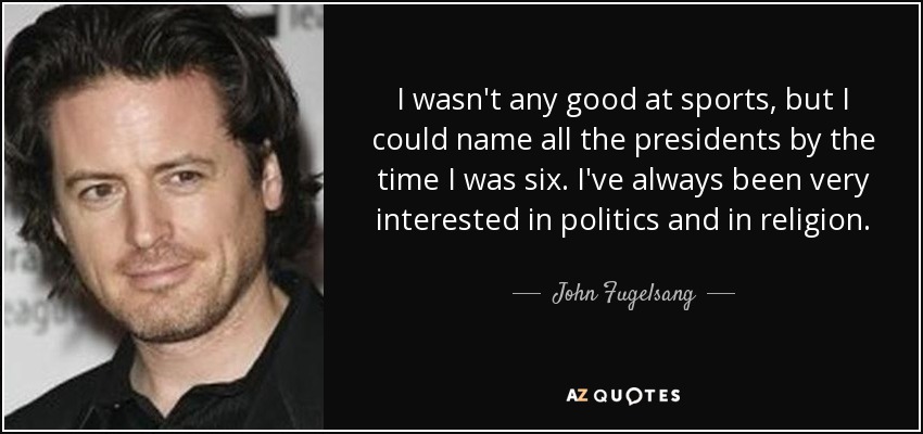I wasn't any good at sports, but I could name all the presidents by the time I was six. I've always been very interested in politics and in religion. - John Fugelsang