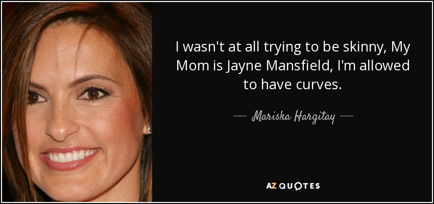 I wasn't at all trying to be skinny, My Mom is Jayne Mansfield, I'm allowed to have curves. - Mariska Hargitay