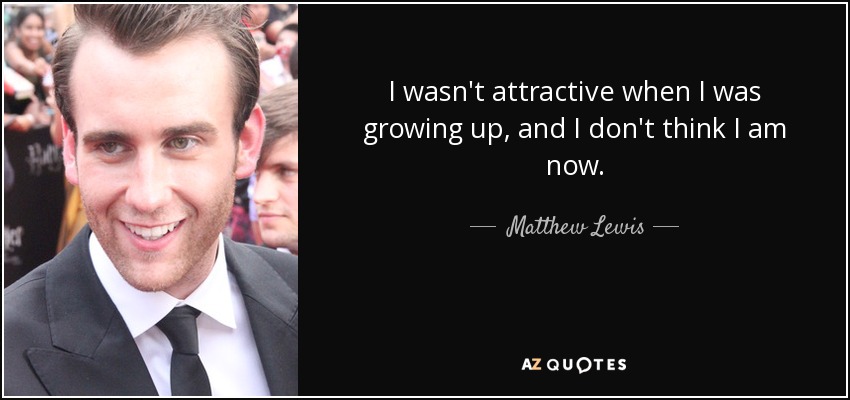 I wasn't attractive when I was growing up, and I don't think I am now. - Matthew Lewis