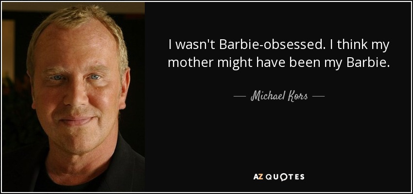 I wasn't Barbie-obsessed. I think my mother might have been my Barbie. - Michael Kors