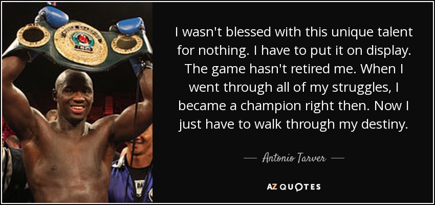 I wasn't blessed with this unique talent for nothing. I have to put it on display. The game hasn't retired me. When I went through all of my struggles, I became a champion right then. Now I just have to walk through my destiny. - Antonio Tarver