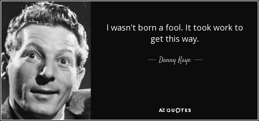 I wasn't born a fool. It took work to get this way. - Danny Kaye