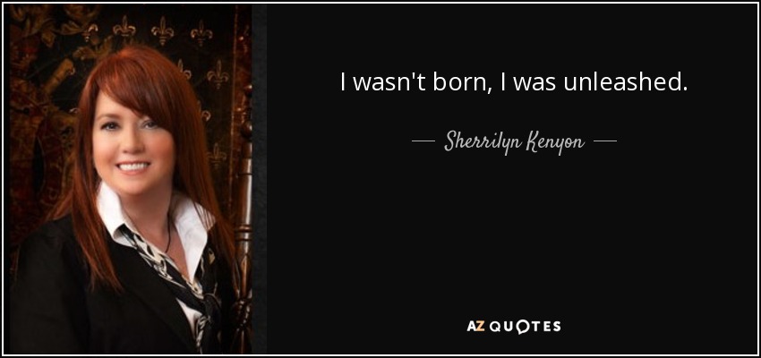 I wasn't born, I was unleashed. - Sherrilyn Kenyon