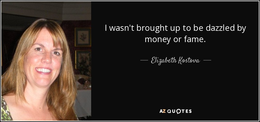 I wasn't brought up to be dazzled by money or fame. - Elizabeth Kostova