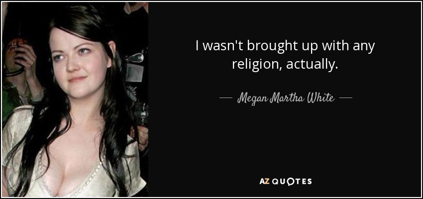 I wasn't brought up with any religion, actually. - Megan Martha White