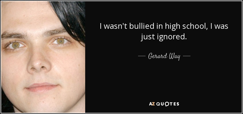 I wasn't bullied in high school, I was just ignored. - Gerard Way