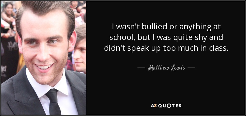 I wasn't bullied or anything at school, but I was quite shy and didn't speak up too much in class. - Matthew Lewis