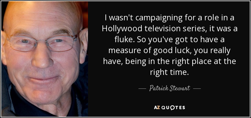 I wasn't campaigning for a role in a Hollywood television series, it was a fluke. So you've got to have a measure of good luck, you really have, being in the right place at the right time. - Patrick Stewart
