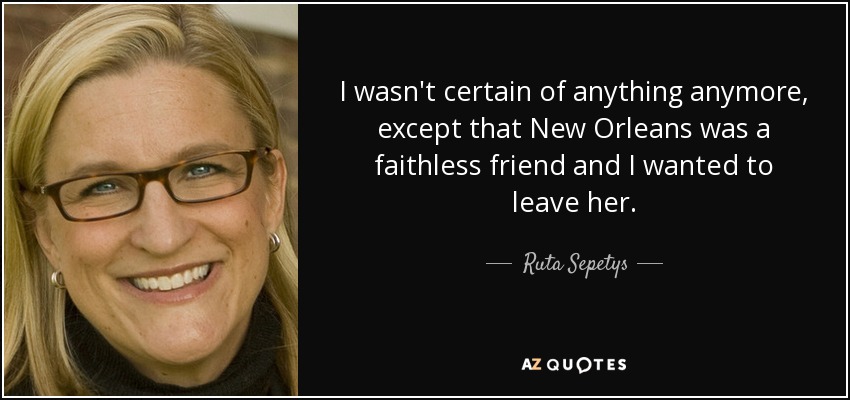 I wasn't certain of anything anymore, except that New Orleans was a faithless friend and I wanted to leave her. - Ruta Sepetys