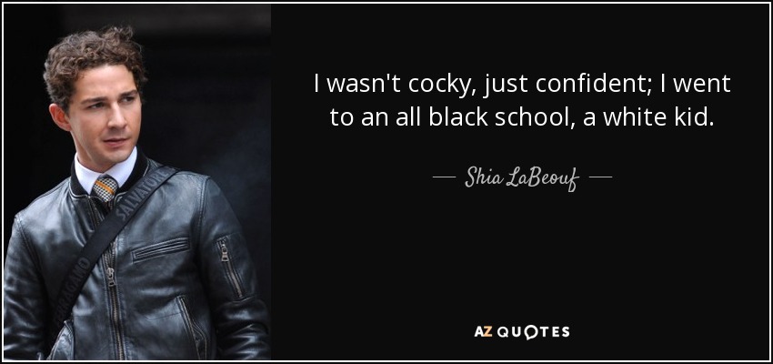 I wasn't cocky, just confident; I went to an all black school, a white kid. - Shia LaBeouf