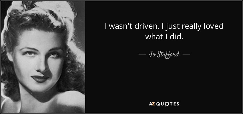 I wasn't driven. I just really loved what I did. - Jo Stafford