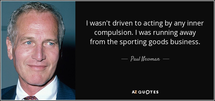 I wasn't driven to acting by any inner compulsion. I was running away from the sporting goods business. - Paul Newman