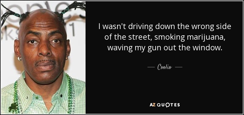 I wasn't driving down the wrong side of the street, smoking marijuana, waving my gun out the window. - Coolio