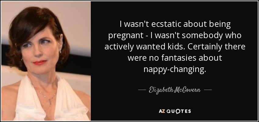 I wasn't ecstatic about being pregnant - I wasn't somebody who actively wanted kids. Certainly there were no fantasies about nappy-changing. - Elizabeth McGovern