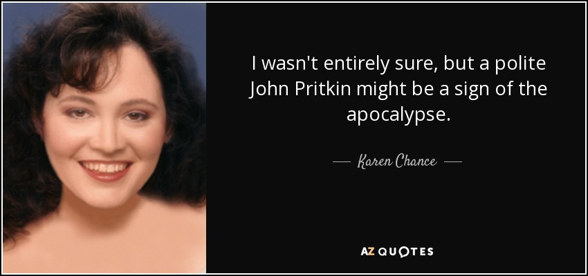 I wasn't entirely sure, but a polite John Pritkin might be a sign of the apocalypse. - Karen Chance