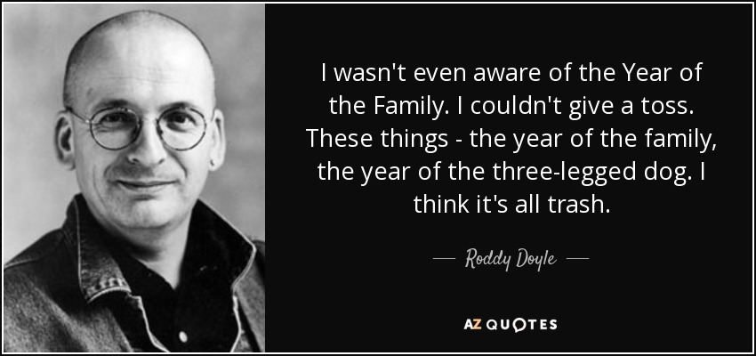 I wasn't even aware of the Year of the Family. I couldn't give a toss. These things - the year of the family, the year of the three-legged dog. I think it's all trash. - Roddy Doyle