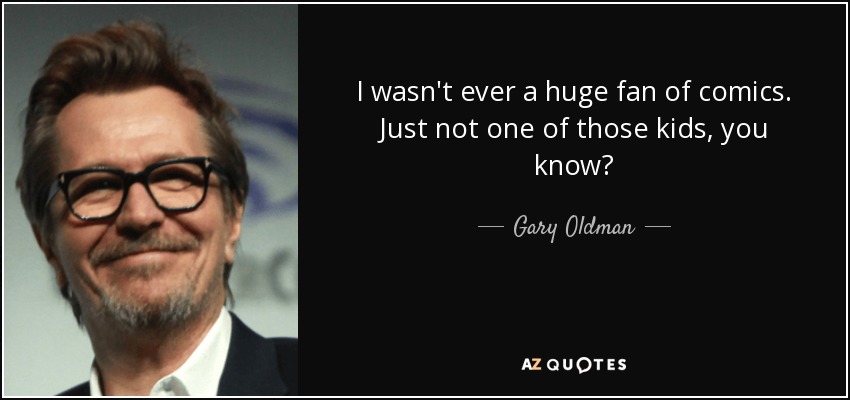 I wasn't ever a huge fan of comics. Just not one of those kids, you know? - Gary Oldman