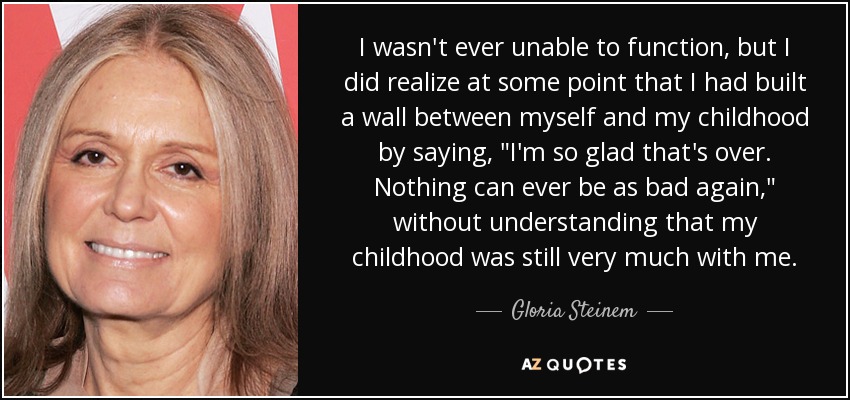 I wasn't ever unable to function, but I did realize at some point that I had built a wall between myself and my childhood by saying, 