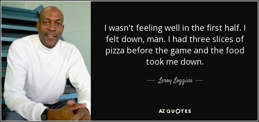 I wasn't feeling well in the first half. I felt down, man. I had three slices of pizza before the game and the food took me down. - Leroy Loggins