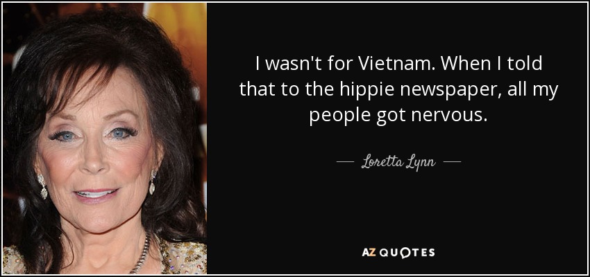 I wasn't for Vietnam. When I told that to the hippie newspaper, all my people got nervous. - Loretta Lynn