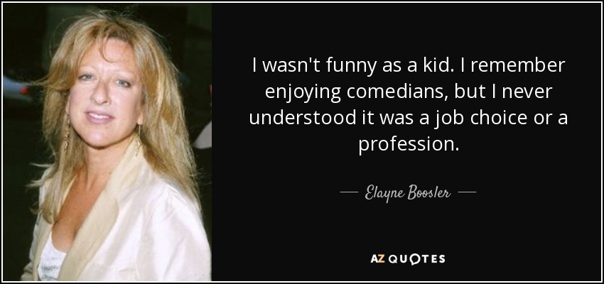 I wasn't funny as a kid. I remember enjoying comedians, but I never understood it was a job choice or a profession. - Elayne Boosler