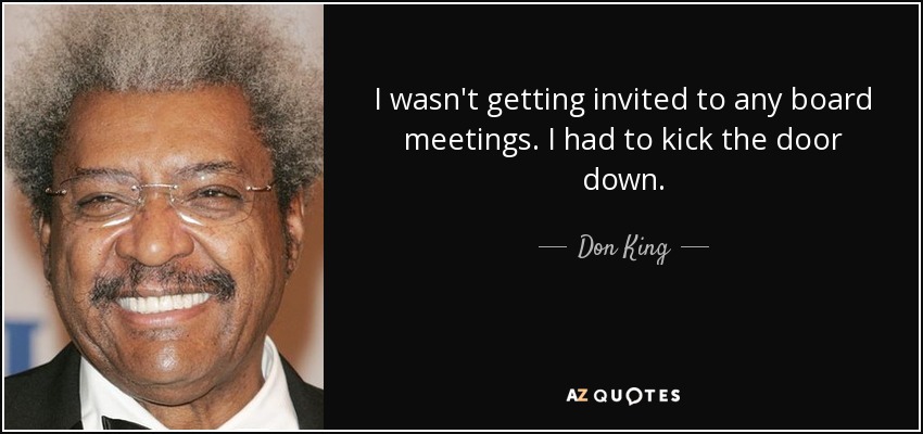 I wasn't getting invited to any board meetings. I had to kick the door down. - Don King