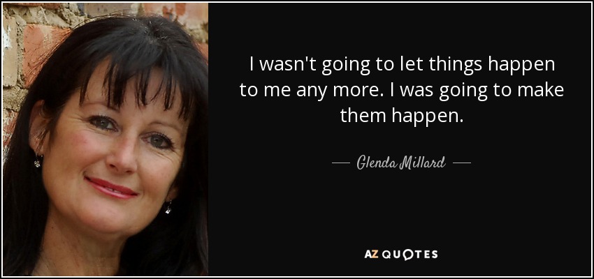 I wasn't going to let things happen to me any more. I was going to make them happen. - Glenda Millard