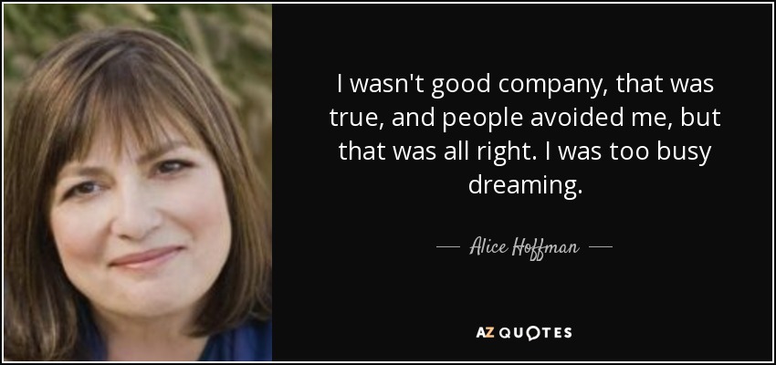 I wasn't good company, that was true, and people avoided me, but that was all right. I was too busy dreaming. - Alice Hoffman