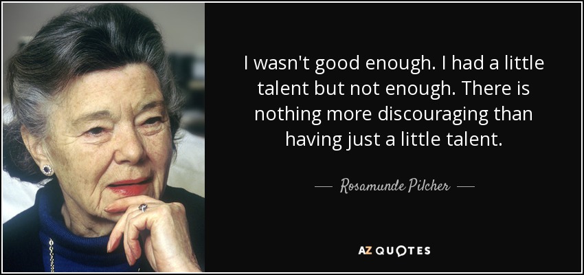 I wasn't good enough. I had a little talent but not enough. There is nothing more discouraging than having just a little talent. - Rosamunde Pilcher