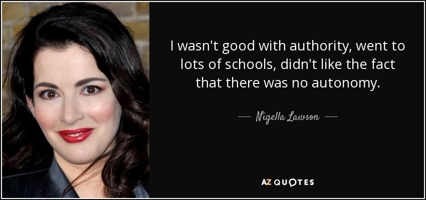 I wasn't good with authority, went to lots of schools, didn't like the fact that there was no autonomy. - Nigella Lawson
