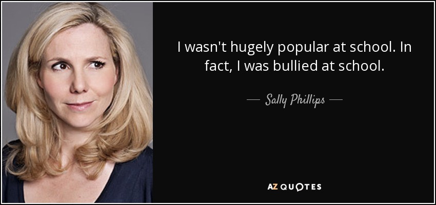 I wasn't hugely popular at school. In fact, I was bullied at school. - Sally Phillips