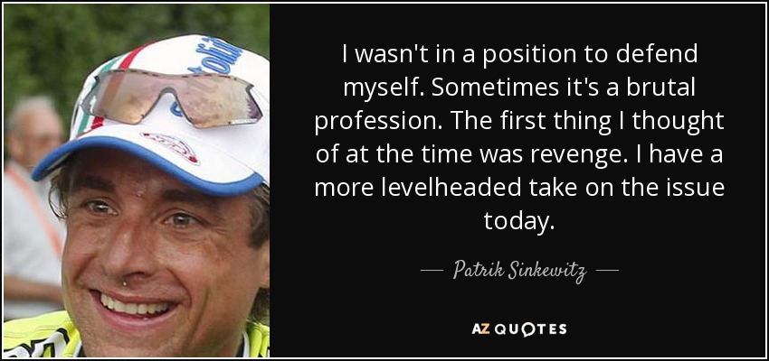 I wasn't in a position to defend myself. Sometimes it's a brutal profession. The first thing I thought of at the time was revenge. I have a more levelheaded take on the issue today. - Patrik Sinkewitz