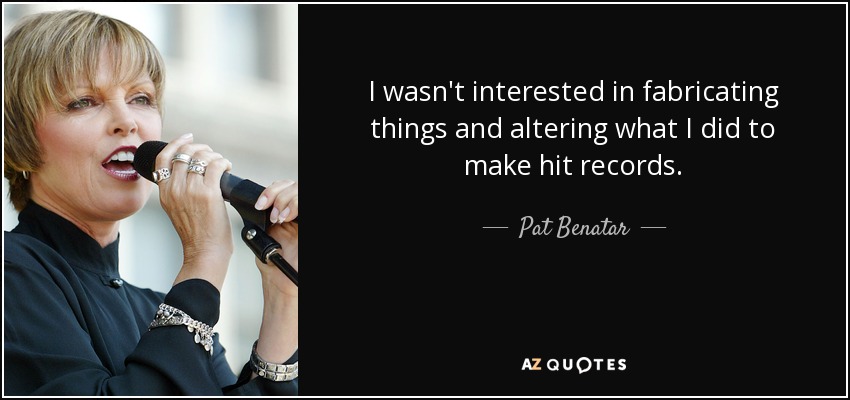 I wasn't interested in fabricating things and altering what I did to make hit records. - Pat Benatar