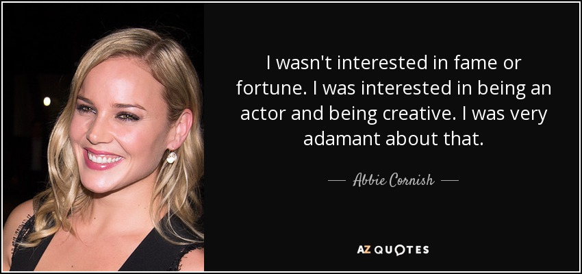 I wasn't interested in fame or fortune. I was interested in being an actor and being creative. I was very adamant about that. - Abbie Cornish