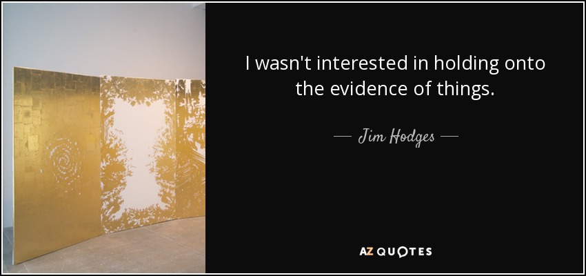 I wasn't interested in holding onto the evidence of things. - Jim Hodges