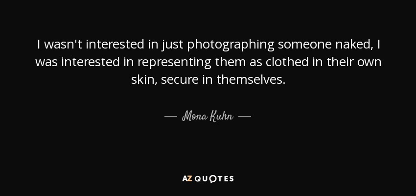 I wasn't interested in just photographing someone naked, I was interested in representing them as clothed in their own skin, secure in themselves. - Mona Kuhn