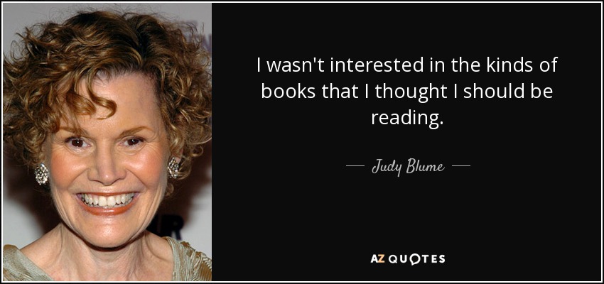 I wasn't interested in the kinds of books that I thought I should be reading. - Judy Blume