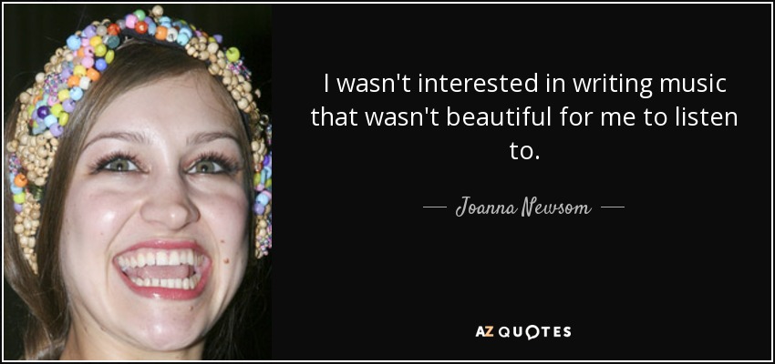 I wasn't interested in writing music that wasn't beautiful for me to listen to. - Joanna Newsom